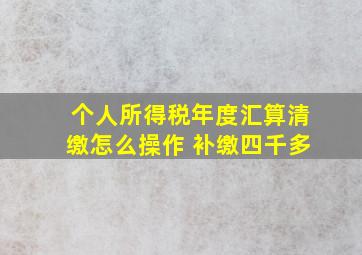 个人所得税年度汇算清缴怎么操作 补缴四千多